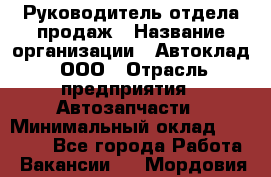 Руководитель отдела продаж › Название организации ­ Автоклад, ООО › Отрасль предприятия ­ Автозапчасти › Минимальный оклад ­ 50 000 - Все города Работа » Вакансии   . Мордовия респ.